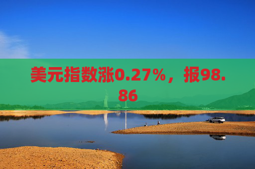 美元指数涨0.27%，报98.86
