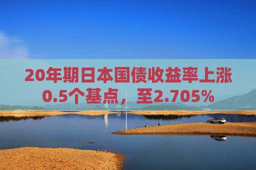20年期日本国债收益率上涨0.5个基点，至2.705%
