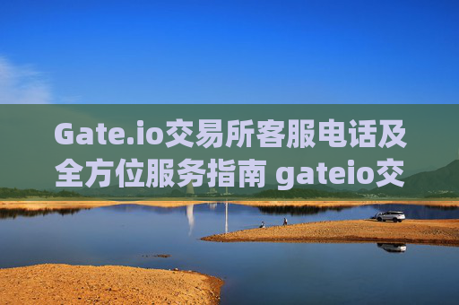 Gate.io交易所客服电话及全方位服务指南 gateio交易所客服电话