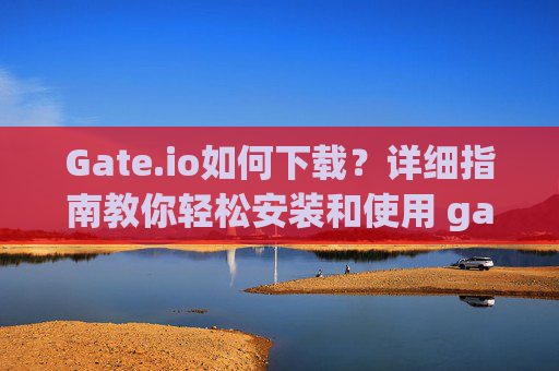Gate.io如何下载？详细指南教你轻松安装和使用 gateio如何下载