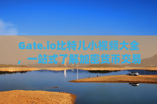 Gate.io比特儿小视频大全，一站式了解加密货币交易与短视频资讯 gateio比特儿小视频大全