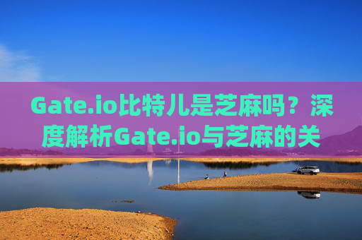 Gate.io比特儿是芝麻吗？深度解析Gate.io与芝麻的关系 gateio比特儿是芝麻ma
