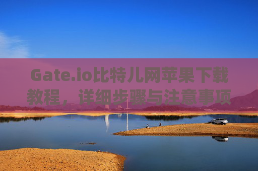 Gate.io比特儿网苹果下载教程，详细步骤与注意事项 gateio比特儿网苹果下载教程