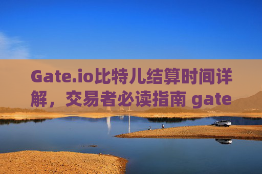 Gate.io比特儿结算时间详解，交易者必读指南 gateio比特儿结算时间