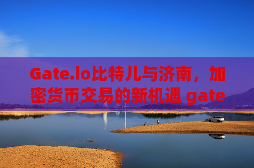 Gate.io比特儿与济南，加密货币交易的新机遇 gateio比特儿 济南