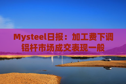 Mysteel日报：加工费下调铝杆市场成交表现一般