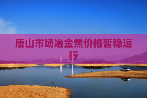 唐山市场冶金焦价格暂稳运行
