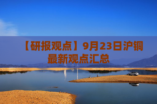【研报观点】9月23日沪铜最新观点汇总