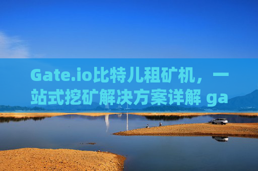 Gate.io比特儿租矿机，一站式挖矿解决方案详解 gateio比特儿租矿机