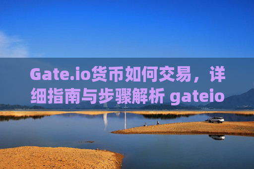 Gate.io货币如何交易，详细指南与步骤解析 gateio货币如何交易
