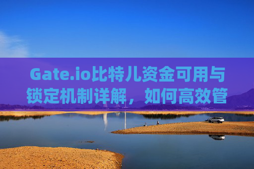 Gate.io比特儿资金可用与锁定机制详解，如何高效管理您的数字资产 gateio比特儿资金可用 锁定