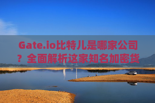 Gate.io比特儿是哪家公司？全面解析这家知名加密货币交易所 gateio比特儿是哪家公司