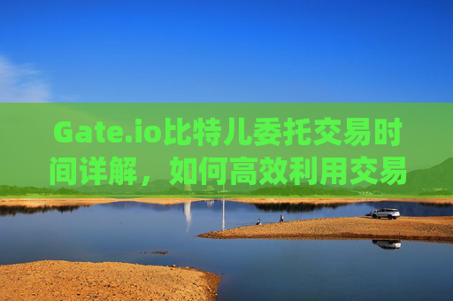 Gate.io比特儿委托交易时间详解，如何高效利用交易时段 gateio比特儿委托交易时间