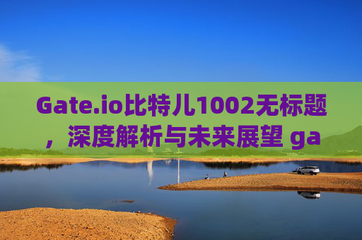 Gate.io比特儿1002无标题，深度解析与未来展望 gateio比特儿1002无标题