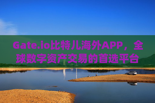 Gate.io比特儿海外APP，全球数字资产交易的首选平台 gateio比特儿海外 app