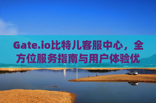 Gate.io比特儿客服中心，全方位服务指南与用户体验优化 gateio比特儿客服中心