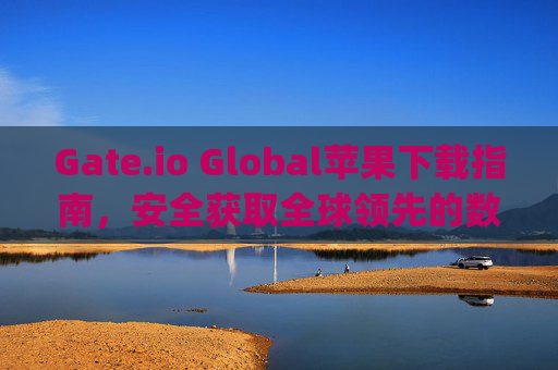 Gate.io Global苹果下载指南，安全获取全球领先的数字资产交易平台 gateio-global苹果下载