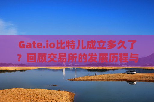 Gate.io比特儿成立多久了？回顾交易所的发展历程与成就 gateio比特儿成立多久了