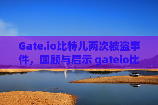 Gate.io比特儿两次被盗事件，回顾与启示 gateio比特儿两次 被盗