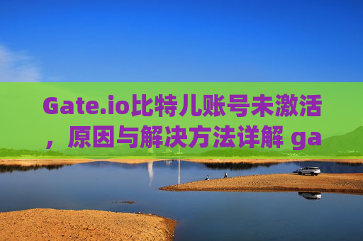 Gate.io比特儿账号未激活，原因与解决方法详解 gateio比特儿账号未激活