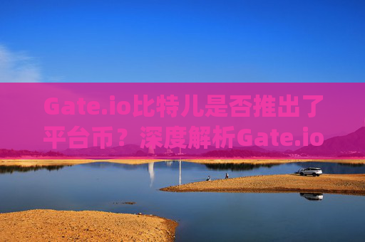 Gate.io比特儿是否推出了平台币？深度解析Gate.io平台币GT gateio比特儿出平台币了吗