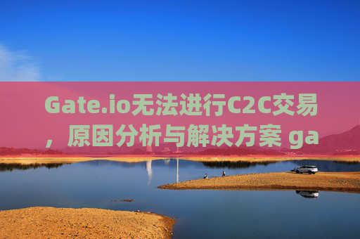 Gate.io无法进行C2C交易，原因分析与解决方案 gateio无法进行c2c交易