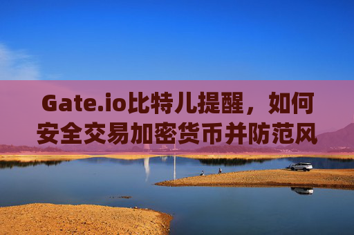 Gate.io比特儿提醒，如何安全交易加密货币并防范风险 gateio比特儿提醒
