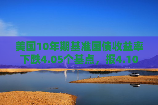 美国10年期基准国债收益率下跌4.05个基点，报4.1061%
