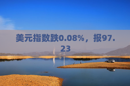 美元指数跌0.08%，报97.23