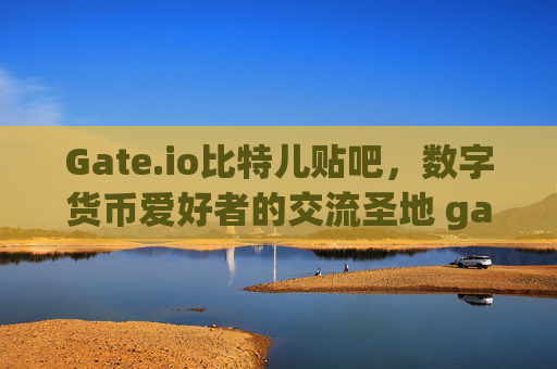 Gate.io比特儿贴吧，数字货币爱好者的交流圣地 gateio比特儿 贴吧