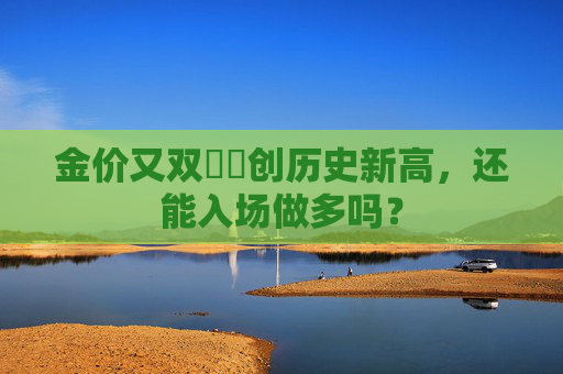金价又双叒叕创历史新高，还能入场做多吗？