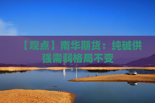 【观点】南华期货：纯碱供强需弱格局不变