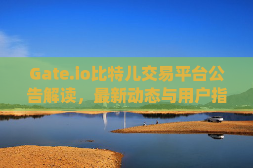 Gate.io比特儿交易平台公告解读，最新动态与用户指南 gateio比特儿交易平台公告