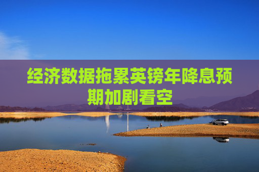 经济数据拖累英镑年降息预期加剧看空