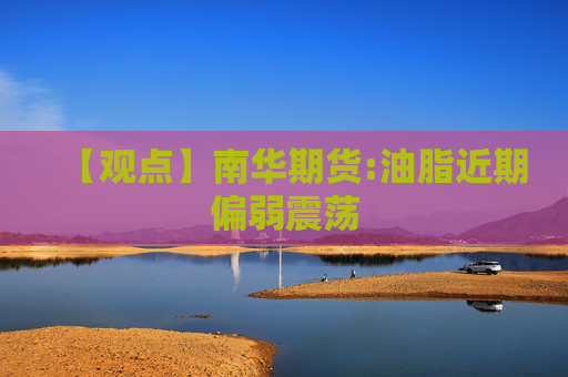 【观点】南华期货:油脂近期偏弱震荡