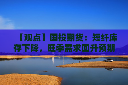 【观点】国投期货：短纤库存下降，旺季需求回升预期提振