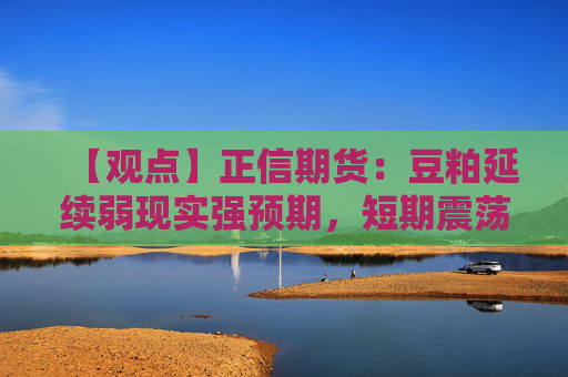 【观点】正信期货：豆粕延续弱现实强预期，短期震荡运行