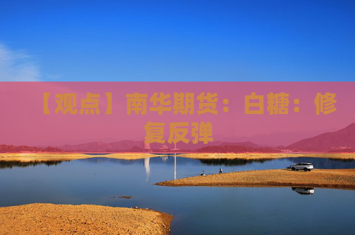 【观点】南华期货：白糖：修复反弹