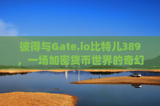 彼得与Gate.io比特儿389，一场加密货币世界的奇幻冒险 彼得gateio比特儿389