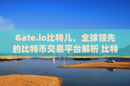 Gate.io比特儿，全球领先的比特币交易平台解析 比特币交易平台gateio比特儿