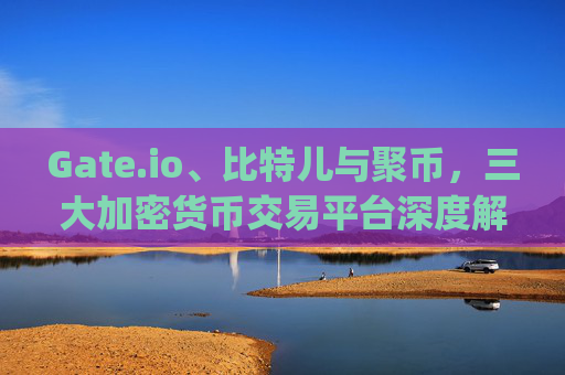 Gate.io、比特儿与聚币，三大加密货币交易平台深度解析 gateio比特儿聚币