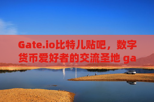 Gate.io比特儿贴吧，数字货币爱好者的交流圣地 gateio比特儿tieba