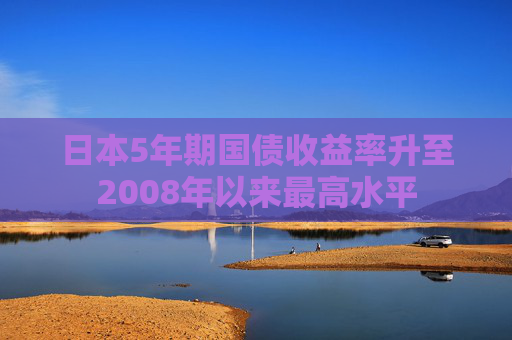 日本5年期国债收益率升至2008年以来最高水平