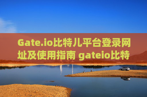 Gate.io比特儿平台登录网址及使用指南 gateio比特儿平台登录网址
