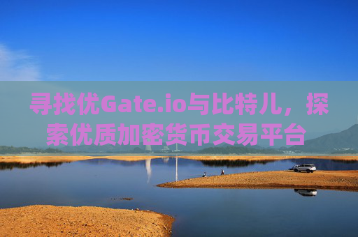 寻找优Gate.io与比特儿，探索优质加密货币交易平台 寻找优gateio比特儿