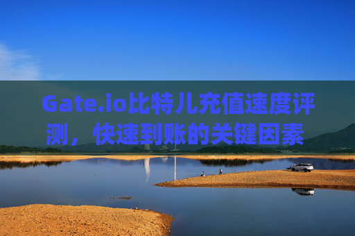 Gate.io比特儿充值速度评测，快速到账的关键因素 gateio比特儿充值数度