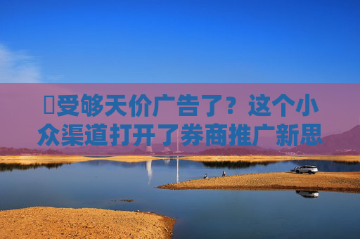 ​受够天价广告了？这个小众渠道打开了券商推广新思路