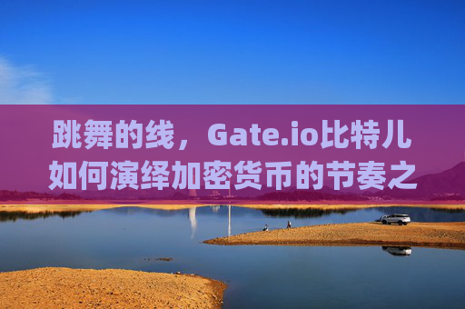 跳舞的线，Gate.io比特儿如何演绎加密货币的节奏之美 跳舞的线gateio比特儿