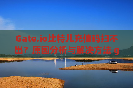 Gate.io比特儿充值码扫不出？原因分析与解决方法 gateio比特儿充值码扫不出