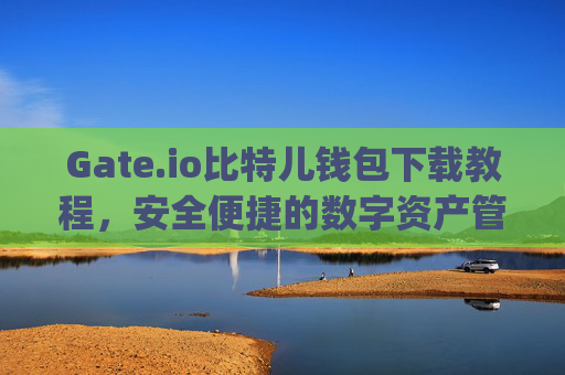 Gate.io比特儿钱包下载教程，安全便捷的数字资产管理指南 gateio比特儿钱包下载教程